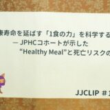 ＃143「健康寿命を延ばす「1食の力」を科学する」 — JPHCコホートが示した“Healthy Meal”と死亡リスクの関係 —