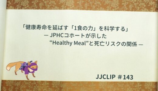 ＃143「健康寿命を延ばす「1食の力」を科学する」 — JPHCコホートが示した“Healthy Meal”と死亡リスクの関係 —
