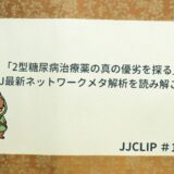 「2型糖尿病治療薬の真の優劣を探る」〜BMJ最新ネットワークメタ解析を読み解こう！〜